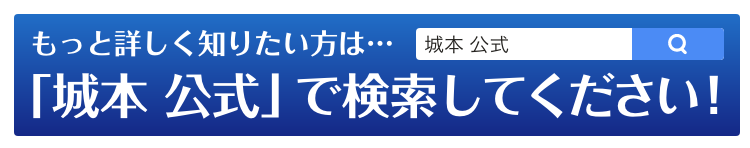 もっと詳しく知りたい方は「城本　公式」で検索してください！