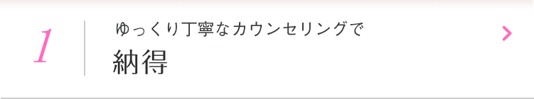 ゆっくり丁寧なカウンセリングで納得