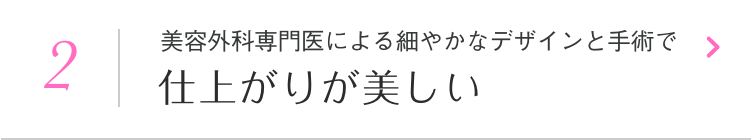 美容外科専門医による細やかなデザインと手術で仕上がりが美しい