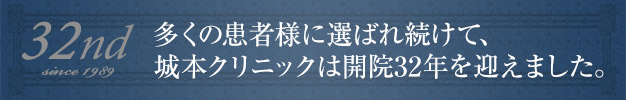 多くの患者様に選ばれ続けて、城本クリニックは開院32年を迎えました。